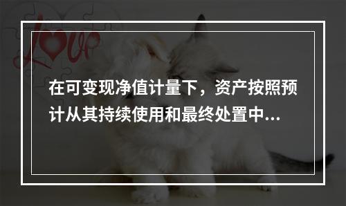 在可变现净值计量下，资产按照预计从其持续使用和最终处置中所产