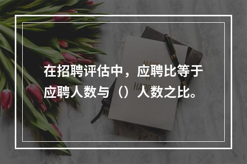 在招聘评估中，应聘比等于应聘人数与（）人数之比。