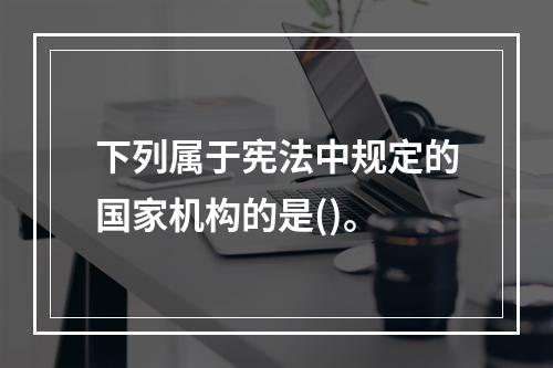 下列属于宪法中规定的国家机构的是()。