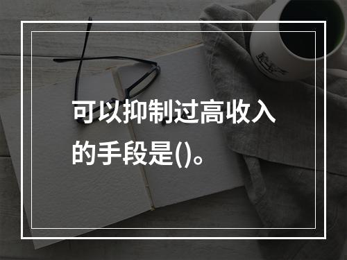 可以抑制过高收入的手段是()。