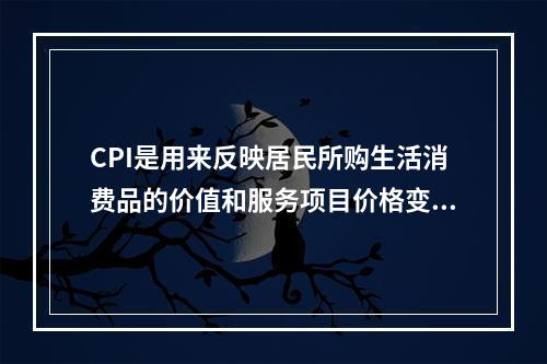 CPI是用来反映居民所购生活消费品的价值和服务项目价格变动趋