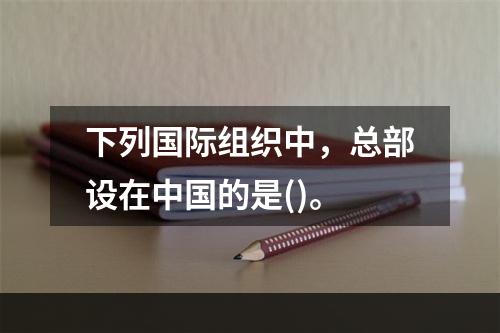 下列国际组织中，总部设在中国的是()。