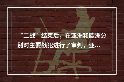 “二战”结束后，在亚洲和欧洲分别对主要战犯进行了审判，亚洲审