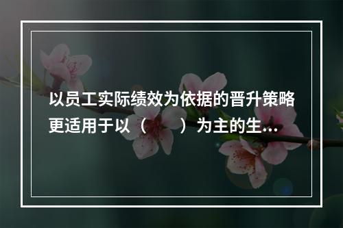 以员工实际绩效为依据的晋升策略更适用于以（　　）为主的生产性