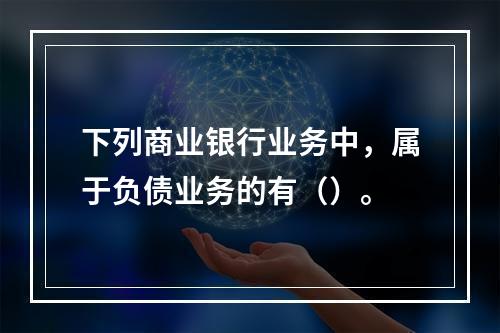 下列商业银行业务中，属于负债业务的有（）。