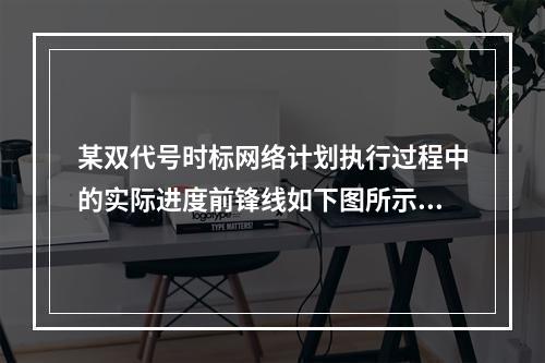 某双代号时标网络计划执行过程中的实际进度前锋线如下图所示，计