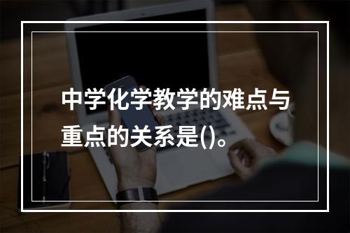 中学化学教学的难点与重点的关系是()。