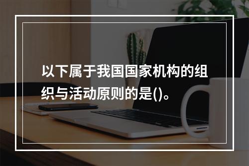 以下属于我国国家机构的组织与活动原则的是()。