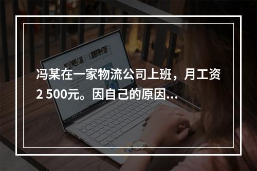 冯某在一家物流公司上班，月工资2 500元。因自己的原因给其