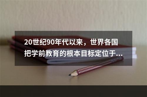 20世纪90年代以来，世界各国把学前教育的根本目标定位于（）