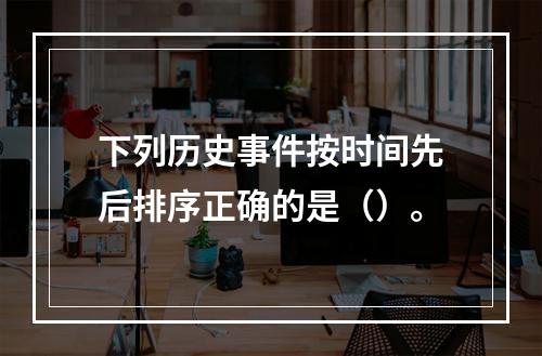 下列历史事件按时间先后排序正确的是（）。