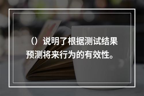 （）说明了根据测试结果预测将来行为的有效性。