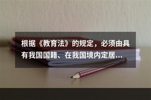 根据《教育法》的规定，必须由具有我国国籍、在我国境内定居、并