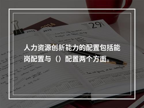 人力资源创新能力的配置包括能岗配置与（）配置两个方面。