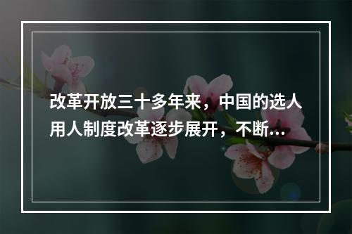 改革开放三十多年来，中国的选人用人制度改革逐步展开，不断深化