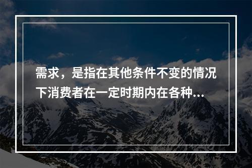 需求，是指在其他条件不变的情况下消费者在一定时期内在各种可能