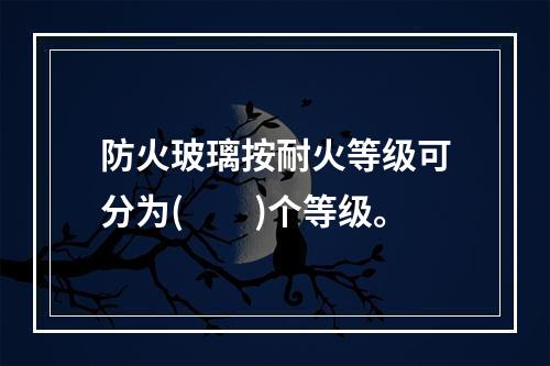 防火玻璃按耐火等级可分为(　　)个等级。