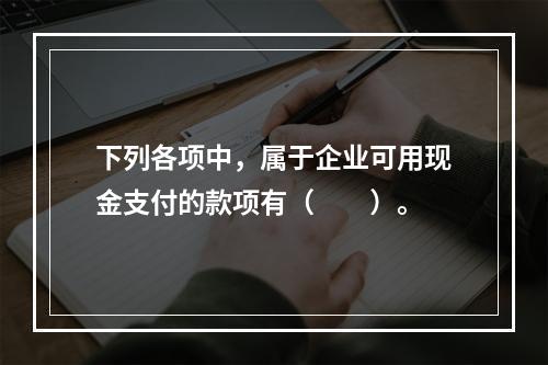 下列各项中，属于企业可用现金支付的款项有（　　）。