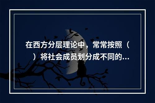 在西方分层理论中，常常按照（　　）将社会成员划分成不同的社会