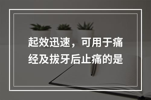 起效迅速，可用于痛经及拔牙后止痛的是