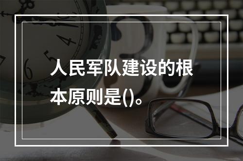 人民军队建设的根本原则是()。