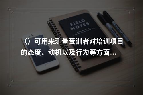 （）可用来测量受训者对培训项目的态度、动机以及行为等方面的特