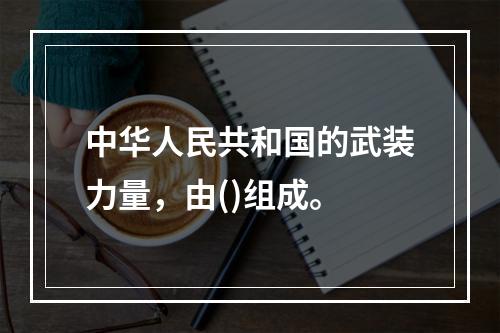 中华人民共和国的武装力量，由()组成。