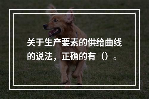 关于生产要素的供给曲线的说法，正确的有（）。