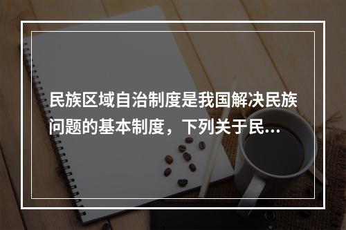 民族区域自治制度是我国解决民族问题的基本制度，下列关于民族区