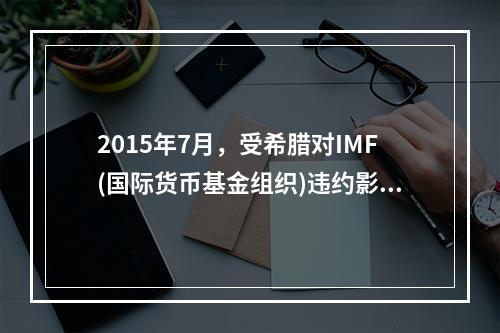 2015年7月，受希腊对IMF(国际货币基金组织)违约影响，