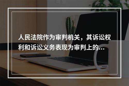 人民法院作为审判机关，其诉讼权利和诉讼义务表现为审判上的职责