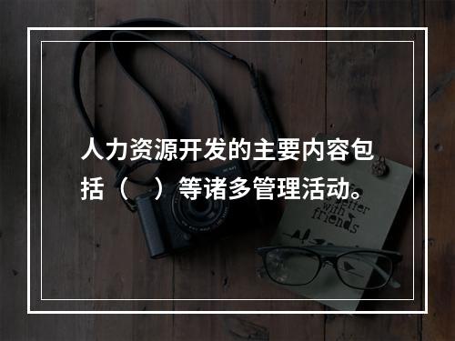 人力资源开发的主要内容包括（　）等诸多管理活动。