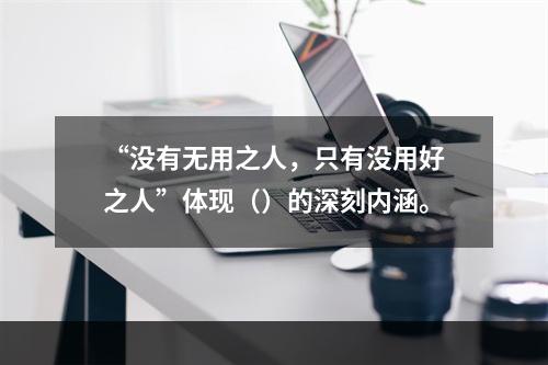 “没有无用之人，只有没用好之人”体现（）的深刻内涵。