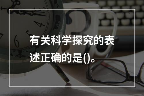 有关科学探究的表述正确的是()。