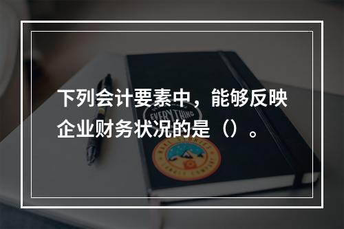 下列会计要素中，能够反映企业财务状况的是（）。