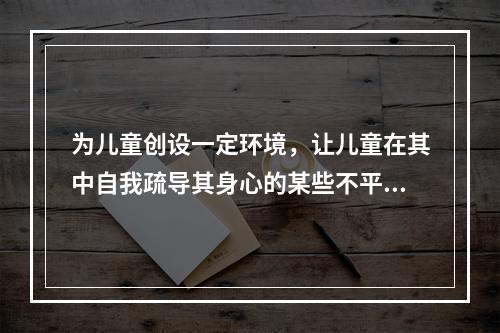 为儿童创设一定环境，让儿童在其中自我疏导其身心的某些不平衡，