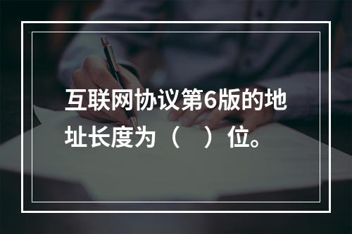 互联网协议第6版的地址长度为（　）位。