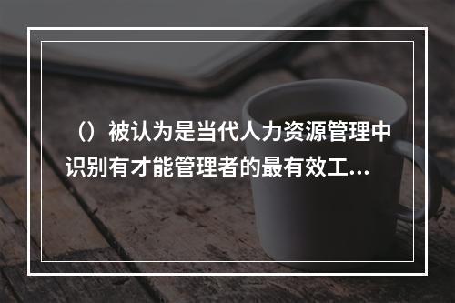 （）被认为是当代人力资源管理中识别有才能管理者的最有效工具。