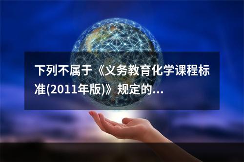 下列不属于《义务教育化学课程标准(2011年版)》规定的基础