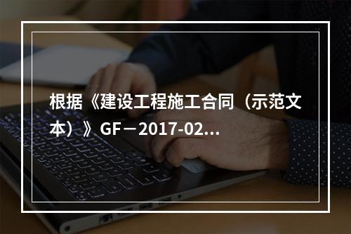 根据《建设工程施工合同（示范文本）》GF－2017-0201