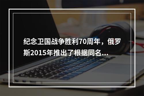 纪念卫国战争胜利70周年，俄罗斯2015年推出了根据同名小说