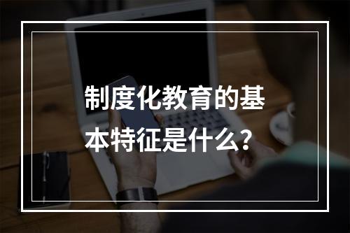 制度化教育的基本特征是什么？