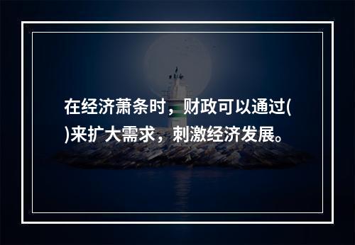 在经济萧条时，财政可以通过()来扩大需求，刺激经济发展。