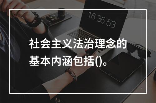 社会主义法治理念的基本内涵包括()。