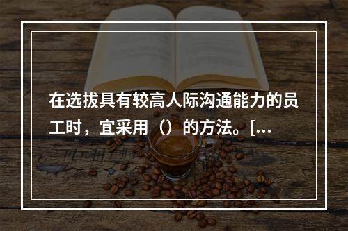 在选拔具有较高人际沟通能力的员工时，宜采用（）的方法。[20