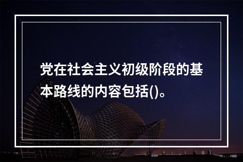 党在社会主义初级阶段的基本路线的内容包括()。