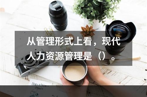 从管理形式上看，现代人力资源管理是（）。