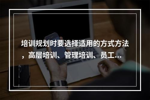 培训规划时要选择适用的方式方法，高层培训、管理培训、员工培训