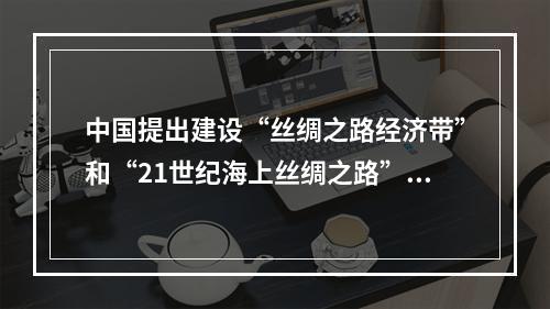 中国提出建设“丝绸之路经济带”和“21世纪海上丝绸之路”(简