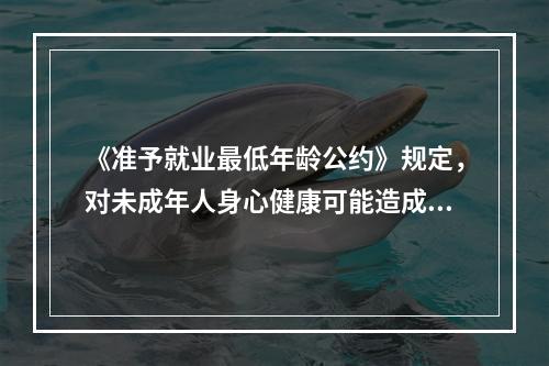 《准予就业最低年龄公约》规定，对未成年人身心健康可能造成伤害